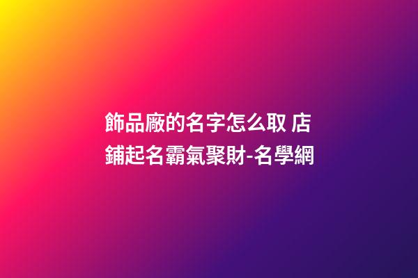 飾品廠的名字怎么取 店鋪起名霸氣聚財-名學網-第1張-公司起名-玄機派